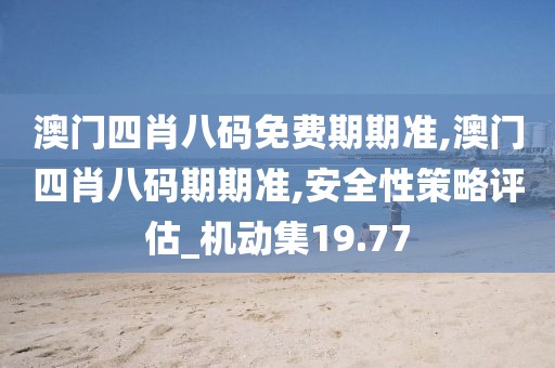 澳門四肖八碼免費期期準,澳門四肖八碼期期準,安全性策略評估_機動集19.77