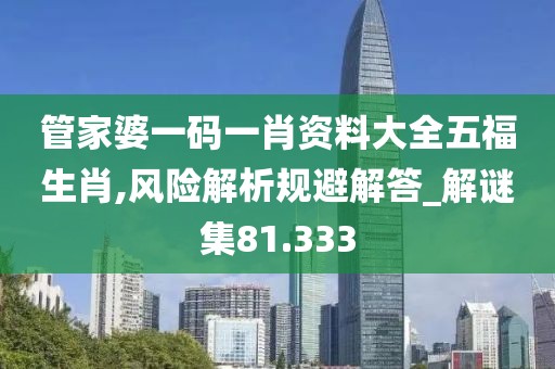 管家婆一碼一肖資料大全五福生肖,風險解析規避解答_解謎集81.333