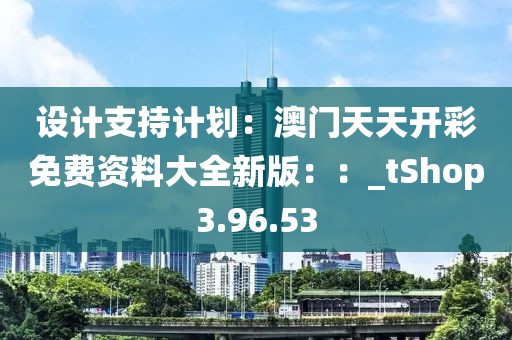 設計支持計劃：澳門天天開彩免費資料大全新版：：_tShop3.96.53