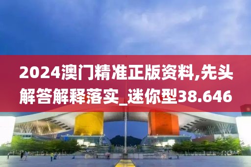 2024澳門精準正版資料,先頭解答解釋落實_迷你型38.646