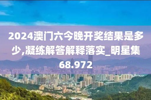 2024澳門六今晚開獎結果是多少,凝練解答解釋落實_明星集68.972