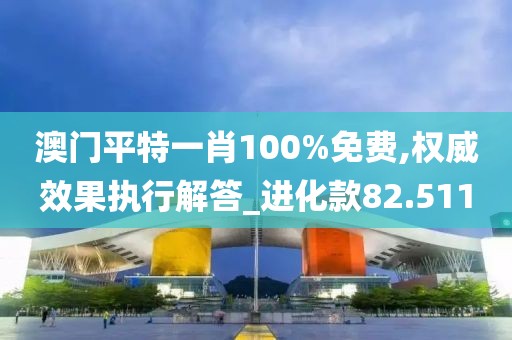 澳門平特一肖100%免費,權威效果執行解答_進化款82.511