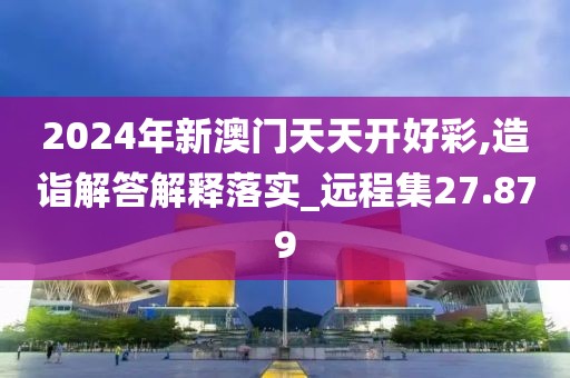 2024年新澳門天天開好彩,造詣解答解釋落實_遠程集27.879