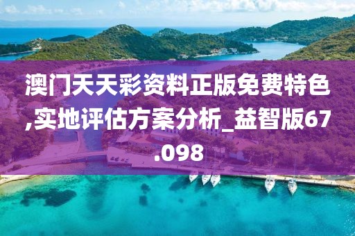 澳門天天彩資料正版免費特色,實地評估方案分析_益智版67.098