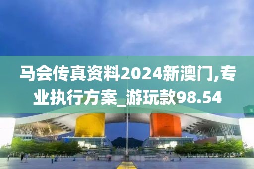 馬會傳真資料2024新澳門,專業執行方案_游玩款98.54