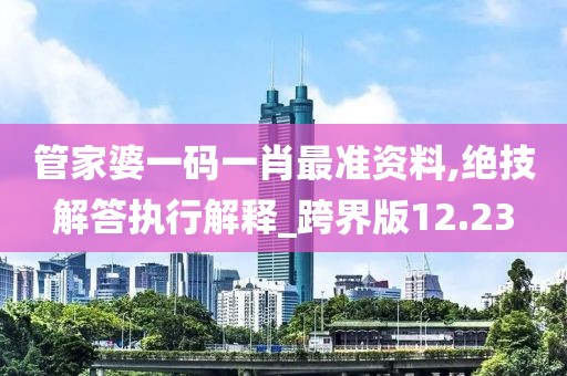 管家婆一碼一肖最準資料,絕技解答執行解釋_跨界版12.23