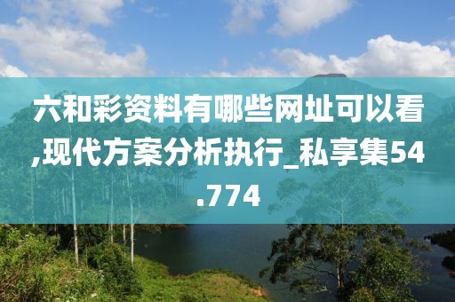 六和彩資料有哪些網址可以看,現代方案分析執行_私享集54.774