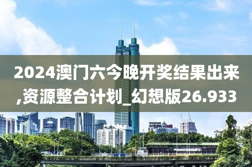 2024澳門六今晚開獎結果出來,資源整合計劃_幻想版26.933