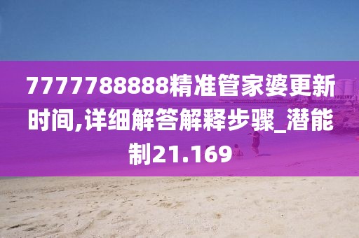 7777788888精準管家婆更新時間,詳細解答解釋步驟_潛能制21.169