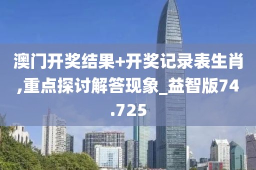 澳門開獎結果+開獎記錄表生肖,重點探討解答現象_益智版74.725