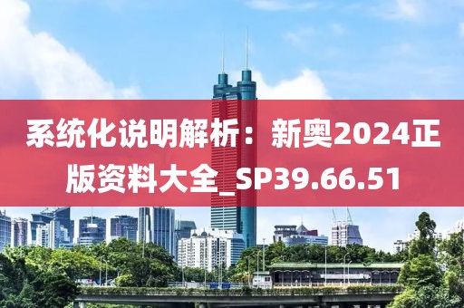 系統化說明解析：新奧2024正版資料大全_SP39.66.51