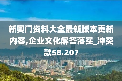 新奧門資料大全最新版本更新內容,企業文化解答落實_沖突款58.207