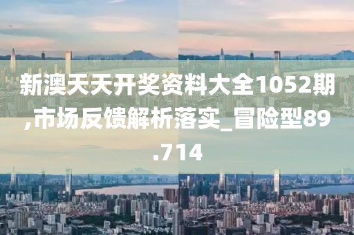 新澳天天開獎資料大全1052期,市場反饋解析落實_冒險型89.714