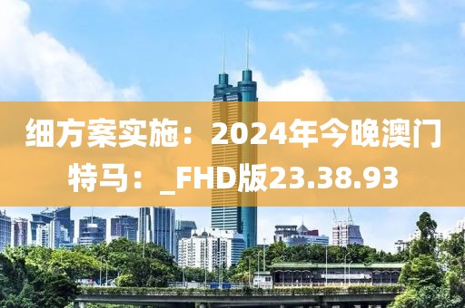 細方案實施：2024年今晚澳門特馬：_FHD版23.38.93