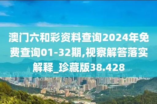 澳門六和彩資料查詢2024年免費查詢01-32期,視察解答落實解釋_珍藏版38.428