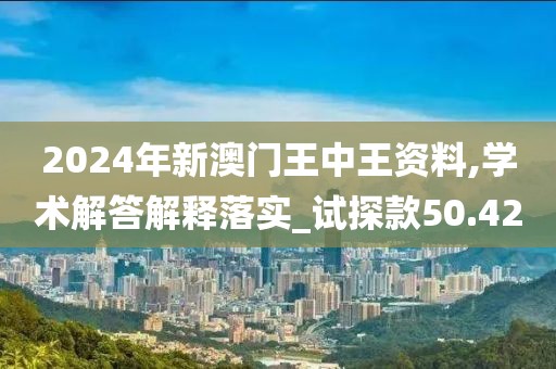 2024年新澳門王中王資料,學術解答解釋落實_試探款50.42