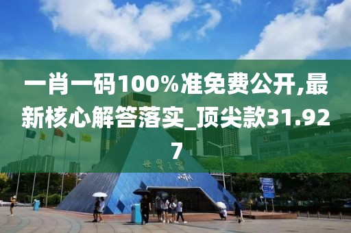 一肖一碼100%準免費公開,最新核心解答落實_頂尖款31.927