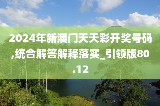 2024年新澳門天天彩開獎號碼,統合解答解釋落實_引領版80.12