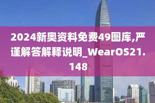 2024新奧資料免費49圖庫,嚴謹解答解釋說明_WearOS21.148