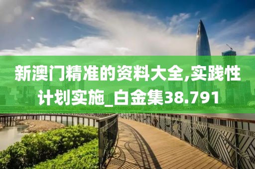 新澳門精準的資料大全,實踐性計劃實施_白金集38.791