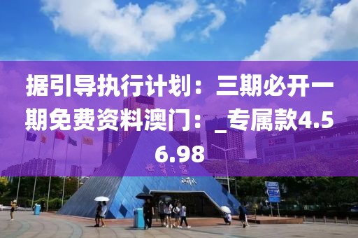 據引導執行計劃：三期必開一期免費資料澳門：_專屬款4.56.98