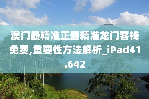 澳門最精準正最精準龍門客棧免費,重要性方法解析_iPad41.642