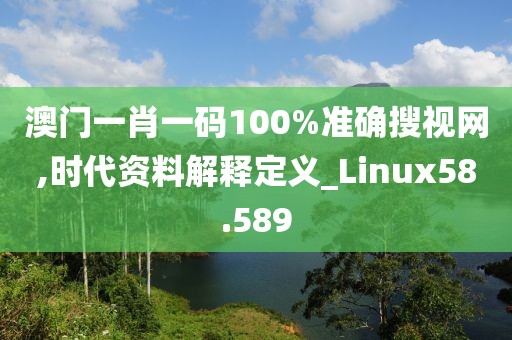 澳門一肖一碼100%準確搜視網,時代資料解釋定義_Linux58.589