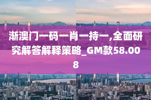 漸澳門一碼一肖一持一,全面研究解答解釋策略_GM款58.008