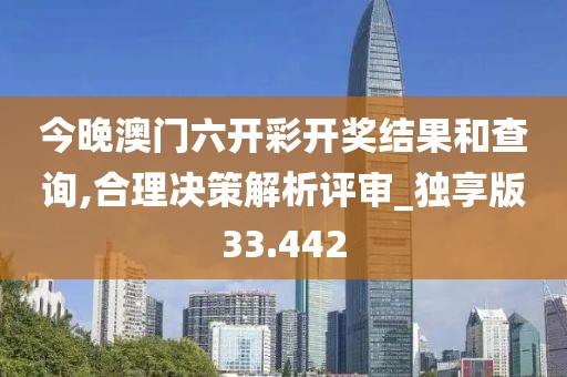 今晚澳門六開彩開獎結果和查詢,合理決策解析評審_獨享版33.442
