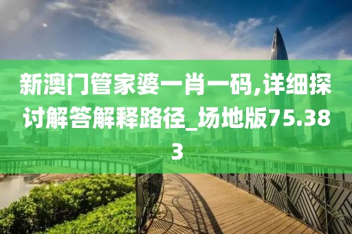 新澳門管家婆一肖一碼,詳細探討解答解釋路徑_場地版75.383