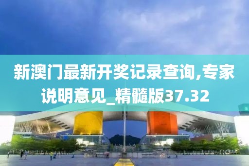 新澳門最新開獎記錄查詢,專家說明意見_精髓版37.32
