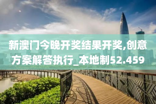 新澳門今晚開獎結果開獎,創意方案解答執行_本地制52.459