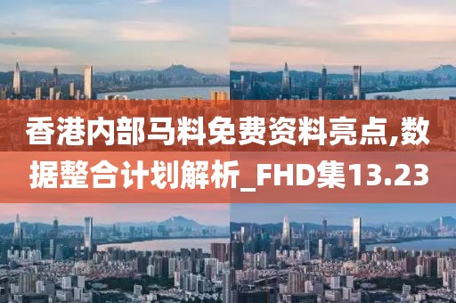 香港內部馬料免費資料亮點,數據整合計劃解析_FHD集13.23