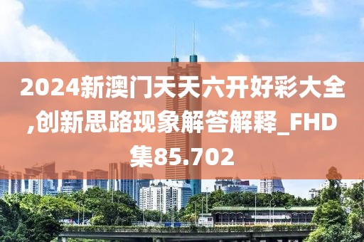 2024新澳門天天六開好彩大全,創新思路現象解答解釋_FHD集85.702