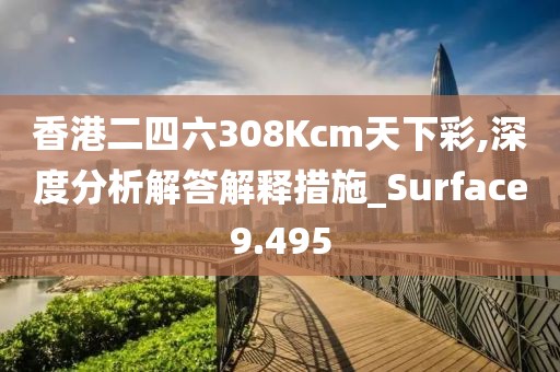 香港二四六308Kcm天下彩,深度分析解答解釋措施_Surface9.495