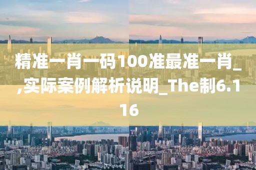 精準一肖一碼100準最準一肖_,實際案例解析說明_The制6.116
