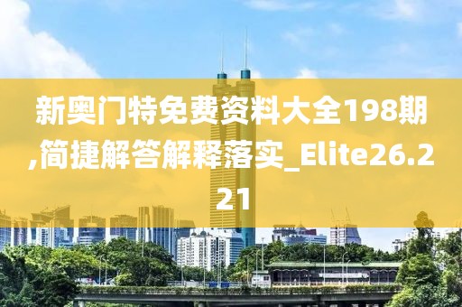 新奧門特免費資料大全198期,簡捷解答解釋落實_Elite26.221