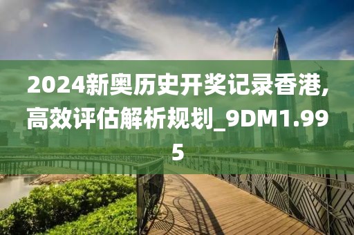 2024新奧歷史開獎記錄香港,高效評估解析規劃_9DM1.995