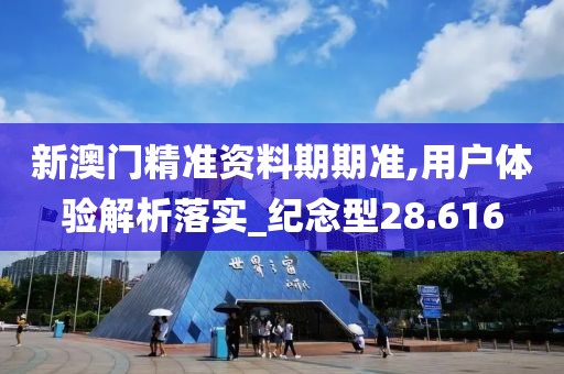 新澳門精準資料期期準,用戶體驗解析落實_紀念型28.616