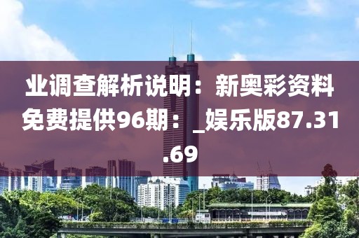 業調查解析說明：新奧彩資料免費提供96期：_娛樂版87.31.69