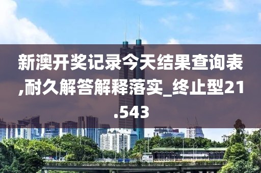 新澳開獎記錄今天結果查詢表,耐久解答解釋落實_終止型21.543