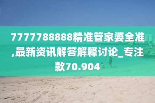 7777788888精準管家婆全準,最新資訊解答解釋討論_專注款70.904