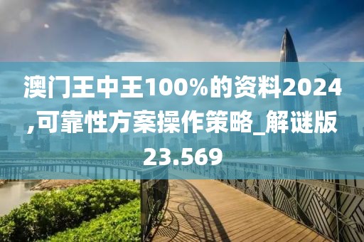 澳門王中王100%的資料2024,可靠性方案操作策略_解謎版23.569