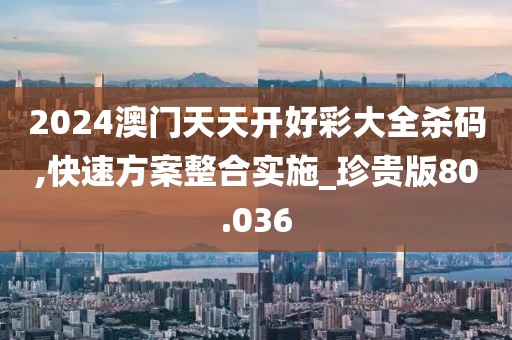 2024澳門天天開好彩大全殺碼,快速方案整合實施_珍貴版80.036
