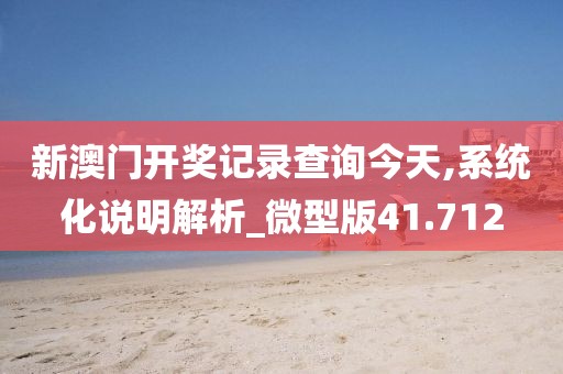 新澳門開獎記錄查詢今天,系統化說明解析_微型版41.712