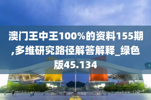 澳門王中王100%的資料155期,多維研究路徑解答解釋_綠色版45.134
