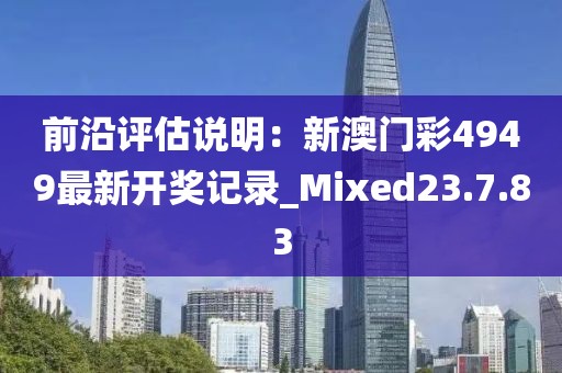 前沿評估說明：新澳門彩4949最新開獎記錄_Mixed23.7.83