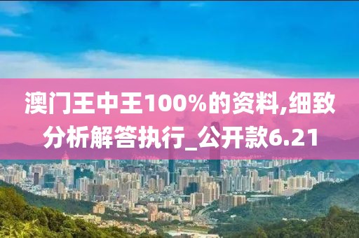 澳門王中王100%的資料,細致分析解答執行_公開款6.21