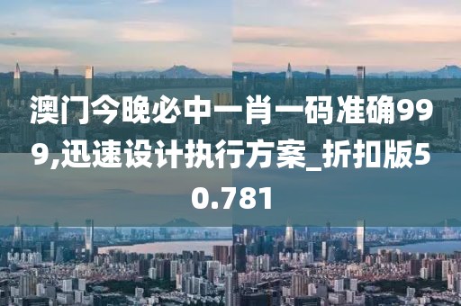 澳門今晚必中一肖一碼準確999,迅速設計執行方案_折扣版50.781