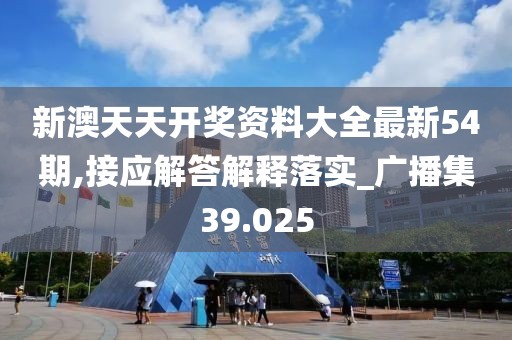 新澳天天開獎資料大全最新54期,接應解答解釋落實_廣播集39.025